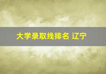 大学录取线排名 辽宁